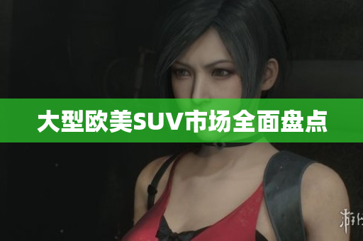 大型欧美SUV市场全面盘点