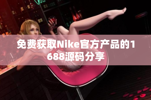 免费获取Nike官方产品的1688源码分享