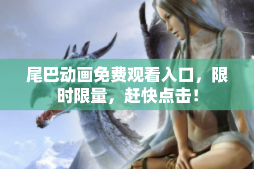尾巴动画免费观看入口，限时限量，赶快点击！