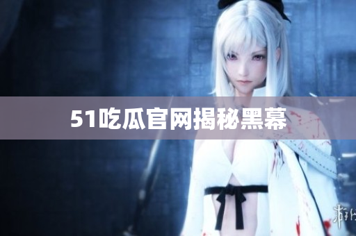 51吃瓜官网揭秘黑幕