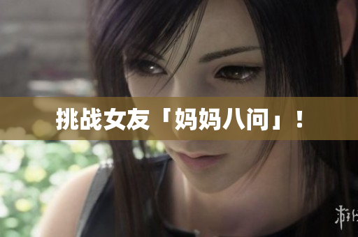 挑战女友「妈妈八问」！