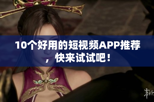 10个好用的短视频APP推荐，快来试试吧！