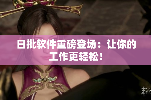 日批软件重磅登场：让你的工作更轻松！