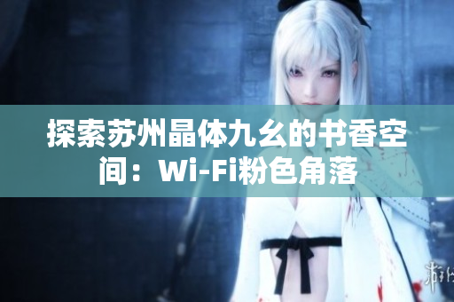 探索苏州晶体九幺的书香空间：Wi-Fi粉色角落