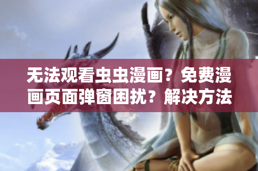 无法观看虫虫漫画？免费漫画页面弹窗困扰？解决方法在这里