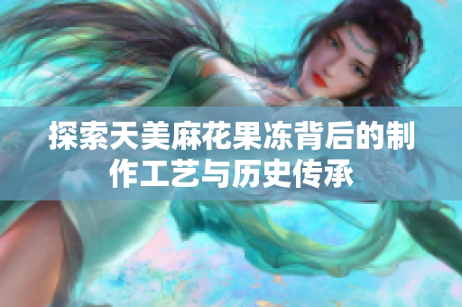 探索天美麻花果冻背后的制作工艺与历史传承