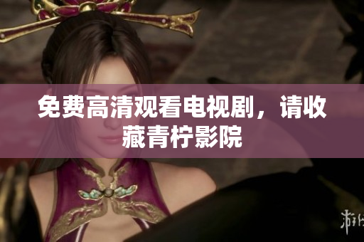 免费高清观看电视剧，请收藏青柠影院