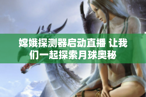 嫦娥探测器启动直播 让我们一起探索月球奥秘