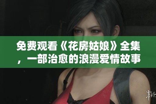 免费观看《花房姑娘》全集，一部治愈的浪漫爱情故事