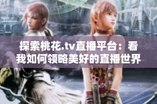 探索桃花.tv直播平台：看我如何领略美好的直播世界