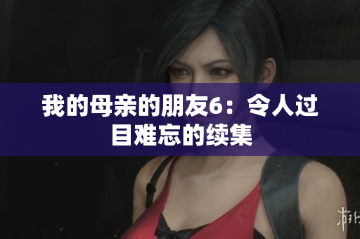 我的母亲的朋友6：令人过目难忘的续集