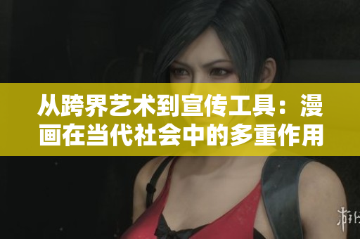 从跨界艺术到宣传工具：漫画在当代社会中的多重作用