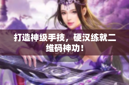 打造神级手技，硬汉练就二维码神功！