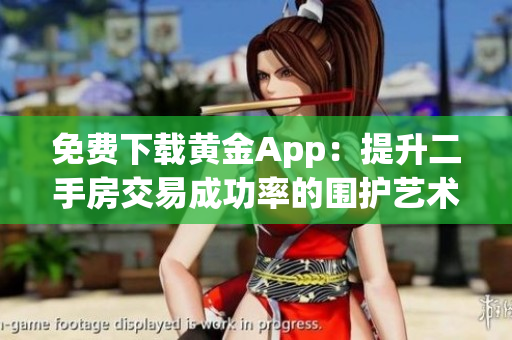 免费下载黄金App：提升二手房交易成功率的围护艺术