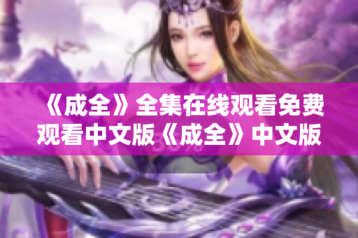 《成全》全集在线观看免费观看中文版《成全》中文版免费在线观看，全集任你欣赏！