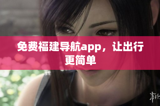 免费福建导航app，让出行更简单