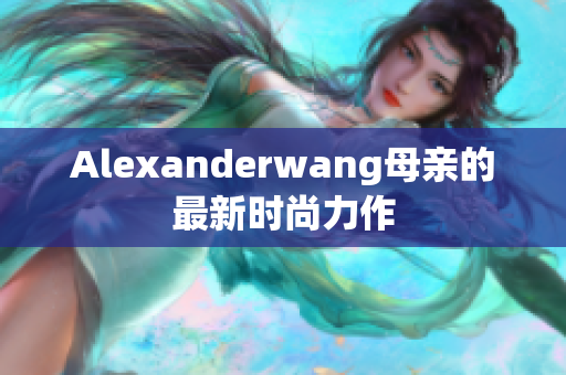 Alexanderwang母亲的最新时尚力作