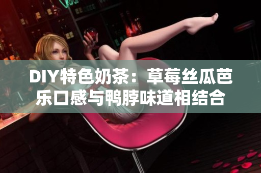 DIY特色奶茶：草莓丝瓜芭乐口感与鸭脖味道相结合
