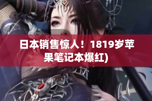 日本销售惊人！1819岁苹果笔记本爆红)