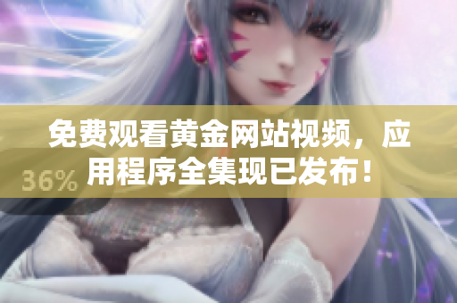 免费观看黄金网站视频，应用程序全集现已发布！