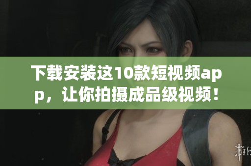 下载安装这10款短视频app，让你拍摄成品级视频！