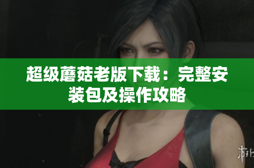超级蘑菇老版下载：完整安装包及操作攻略
