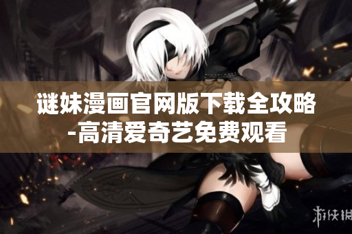谜妹漫画官网版下载全攻略-高清爱奇艺免费观看