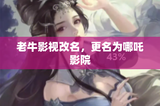 老牛影视改名，更名为哪吒影院