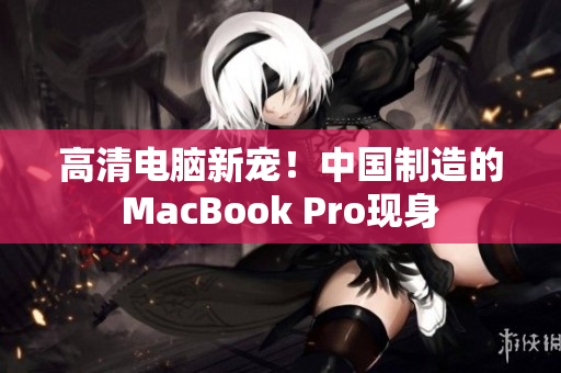 高清电脑新宠！中国制造的MacBook Pro现身