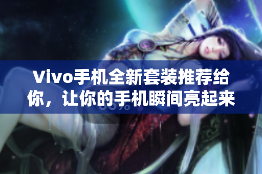Vivo手机全新套装推荐给你，让你的手机瞬间亮起来！