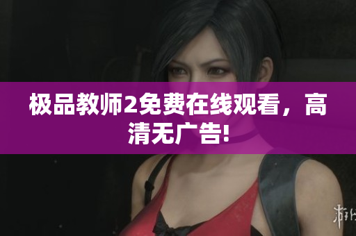 极品教师2免费在线观看，高清无广告!