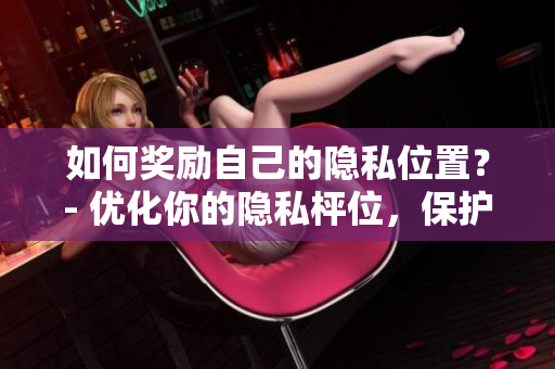 如何奖励自己的隐私位置？- 优化你的隐私枰位，保护身份安全。