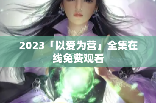 2023「以爱为营」全集在线免费观看