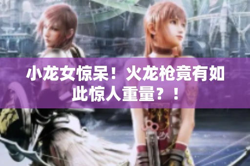 小龙女惊呆！火龙枪竟有如此惊人重量？！