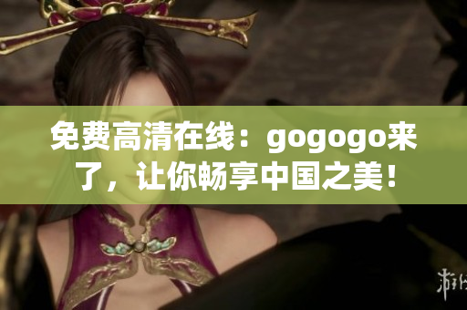 免费高清在线：gogogo来了，让你畅享中国之美！