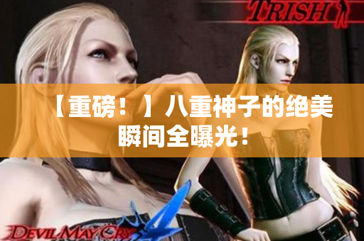 【重磅！】八重神子的绝美瞬间全曝光！