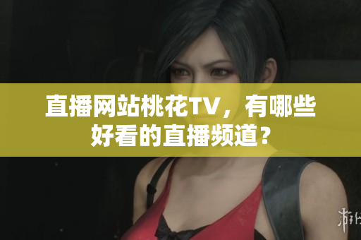 直播网站桃花TV，有哪些好看的直播频道？