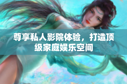 尊享私人影院体验，打造顶级家庭娱乐空间