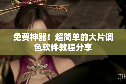 免费神器！超简单的大片调色软件教程分享