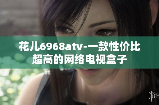 花儿6968atv-一款性价比超高的网络电视盒子