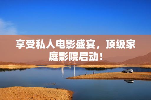 享受私人电影盛宴，顶级家庭影院启动！