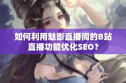 如何利用魅影直播间的B站直播功能优化SEO？