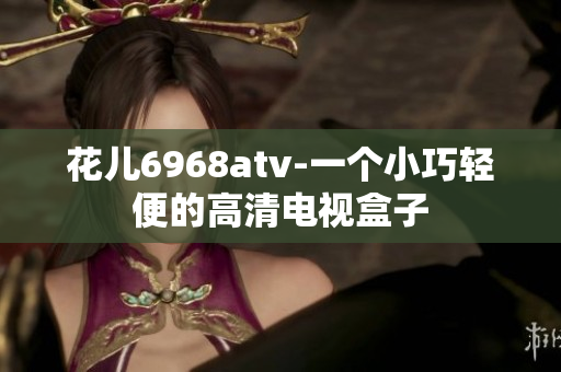 花儿6968atv-一个小巧轻便的高清电视盒子