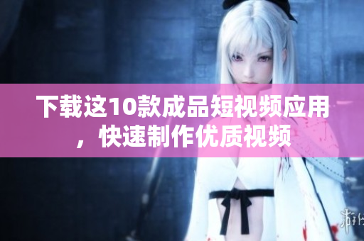 下载这10款成品短视频应用，快速制作优质视频
