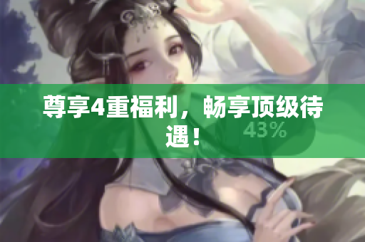 尊享4重福利，畅享顶级待遇！