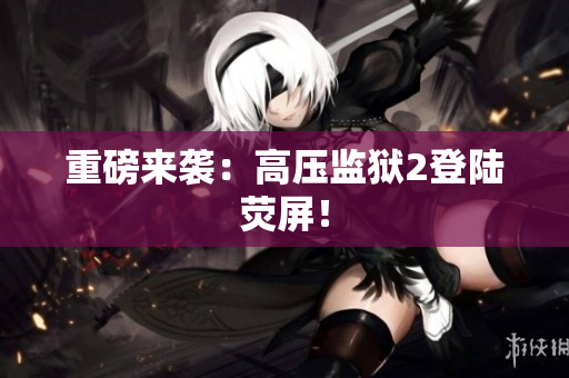 重磅来袭：高压监狱2登陆荧屏！