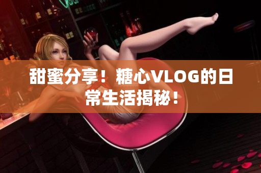 甜蜜分享！糖心VLOG的日常生活揭秘！