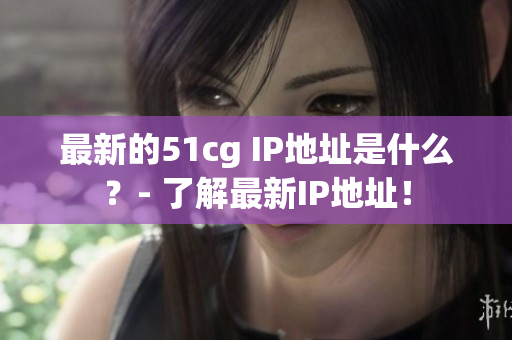 最新的51cg IP地址是什么？- 了解最新IP地址！