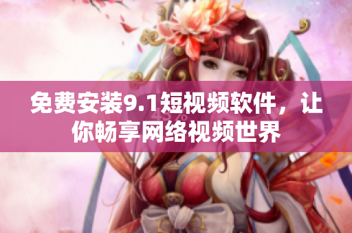 免费安装9.1短视频软件，让你畅享网络视频世界