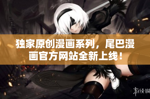 独家原创漫画系列，尾巴漫画官方网站全新上线！